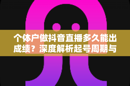 个体户做抖音直播多久能出成绩?深度解析起号周期与提速方法 个体户做抖音直播多久能出成绩?深度解析起号周期与提速方法