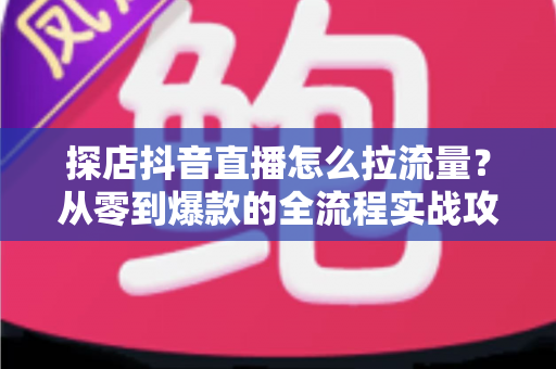 探店抖音直播怎么拉流量?从零到爆款的全流程实战攻略,让你的直播间人气翻倍 探店抖音直播怎么拉流量?从零到爆款的全流程实战攻略,让你的直播间人气翻倍