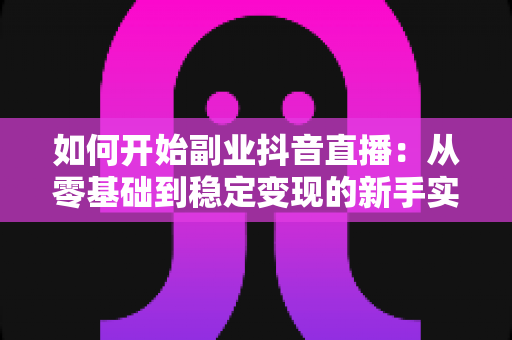 如何开始副业抖音直播:从零基础到稳定变现的新手实战指南 如何开始副业抖音直播:从零基础到稳定变现的新手实战指南