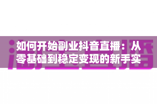 如何开始副业抖音直播:从零基础到稳定变现的新手实战指南 如何开始副业抖音直播:从零基础到稳定变现的新手实战指南