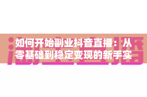 如何开始副业抖音直播:从零基础到稳定变现的新手实战指南 如何开始副业抖音直播:从零基础到稳定变现的新手实战指南