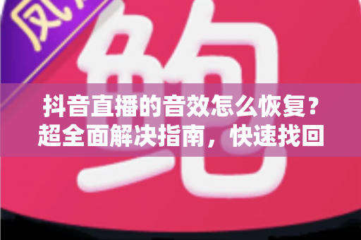 抖音直播的音效怎么恢复？超全面解决指南，快速找回直播音效！