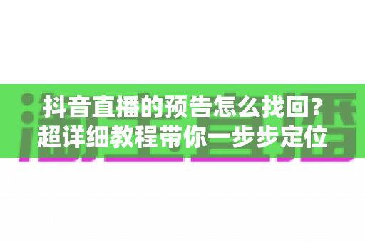 抖音直播的预告怎么找回？超详细教程带你一步步定位丢失的直播预告信息