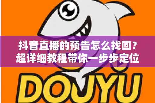 抖音直播的预告怎么找回？超详细教程带你一步步定位丢失的直播预告信息
