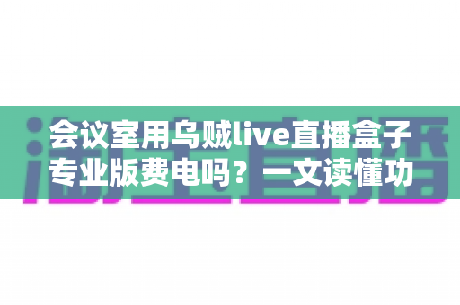 会议室用乌贼live直播盒子专业版费电吗？一文读懂功耗真相与省钱妙招