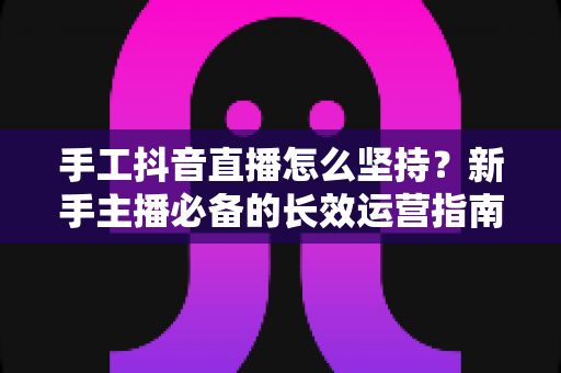 手工抖音直播怎么坚持？新手主播必备的长效运营指南与心态突破秘籍