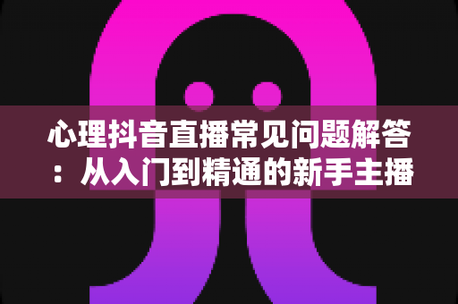 心理抖音直播常见问题解答:从入门到精通的新手主播实战指南 心理抖音直播常见问题解答:从入门到精通的新手主播实战指南