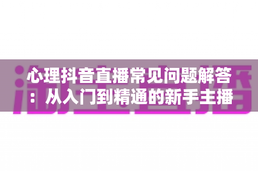 心理抖音直播常见问题解答:从入门到精通的新手主播实战指南 心理抖音直播常见问题解答:从入门到精通的新手主播实战指南