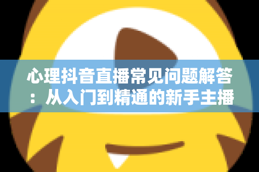 心理抖音直播常见问题解答:从入门到精通的新手主播实战指南 心理抖音直播常见问题解答:从入门到精通的新手主播实战指南
