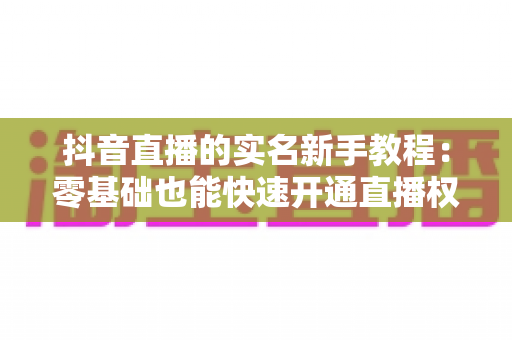 抖音直播的实名新手教程：零基础也能快速开通直播权限的完整指南