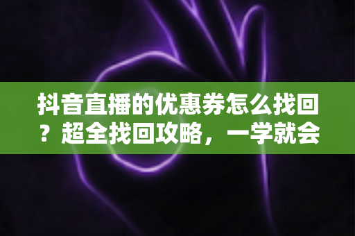抖音直播的优惠券怎么找回?超全找回攻略,一学就会,购物省钱不再愁! 抖音直播的优惠券怎么找回?超全找回攻略,一学就会,购物省钱不再愁!