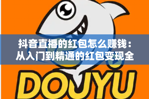 抖音直播的红包怎么赚钱：从入门到精通的红包变现全攻略