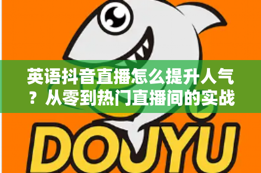 英语抖音直播怎么提升人气?从零到热门直播间的实战涨粉全攻略 英语抖音直播怎么提升人气?从零到热门直播间的实战涨粉全攻略