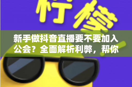 新手做抖音直播要不要加入公会？全面解析利弊，帮你做出最适合自己的选择