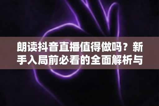 朗读抖音直播值得做吗?新手入局前必看的全面解析与变现指南 朗读抖音直播值得做吗?新手入局前必看的全面解析与变现指南