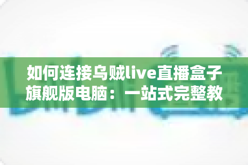 如何连接乌贼live直播盒子旗舰版电脑：一站式完整教程与疑难解答