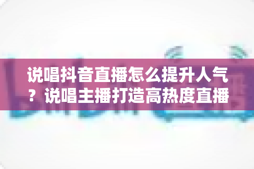 说唱抖音直播怎么提升人气?说唱主播打造高热度直播间的实战涨粉攻略 说唱抖音直播怎么提升人气?说唱主播打造高热度直播间的实战涨粉攻略