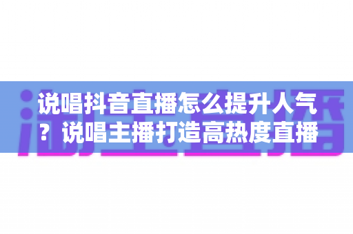 说唱抖音直播怎么提升人气?说唱主播打造高热度直播间的实战涨粉攻略 说唱抖音直播怎么提升人气?说唱主播打造高热度直播间的实战涨粉攻略