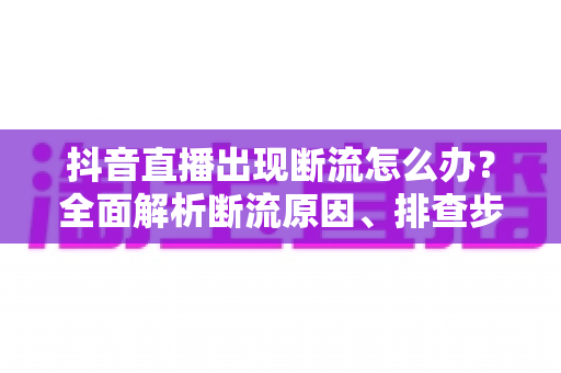 抖音直播出现断流怎么办?全面解析断流原因、排查步骤与实用预防技巧 抖音直播出现断流怎么办?全面解析断流原因、排查步骤与实用预防技巧