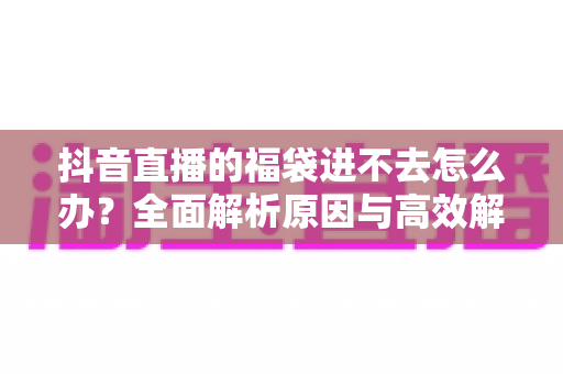 抖音直播的福袋进不去怎么办?全面解析原因与高效解决攻略 抖音直播的福袋进不去怎么办?全面解析原因与高效解决攻略