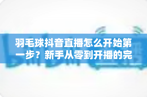 羽毛球抖音直播怎么开始第一步?新手从零到开播的完整实操指南 羽毛球抖音直播怎么开始第一步?新手从零到开播的完整实操指南