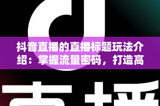 抖音直播的直播标题玩法介绍:掌握流量密码,打造高人气直播间的实战指南 抖音直播的直播标题玩法介绍:掌握流量密码,打造高人气直播间的实战指南