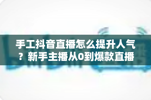 手工抖音直播怎么提升人气?新手主播从0到爆款直播间的实战秘籍 手工抖音直播怎么提升人气?新手主播从0到爆款直播间的实战秘籍