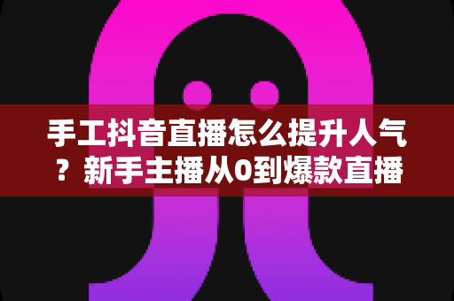 手工抖音直播怎么提升人气?新手主播从0到爆款直播间的实战秘籍 手工抖音直播怎么提升人气?新手主播从0到爆款直播间的实战秘籍