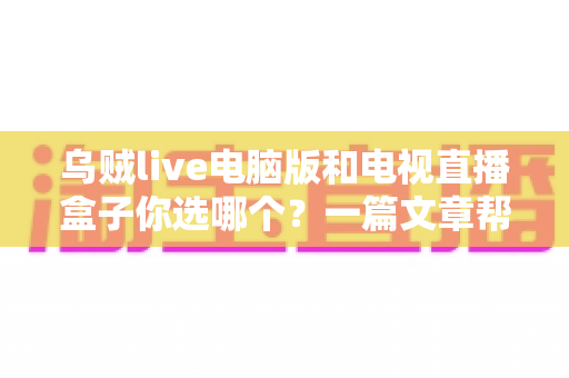 乌贼live电脑版和电视直播盒子你选哪个？一篇文章帮你彻底理清选择思路