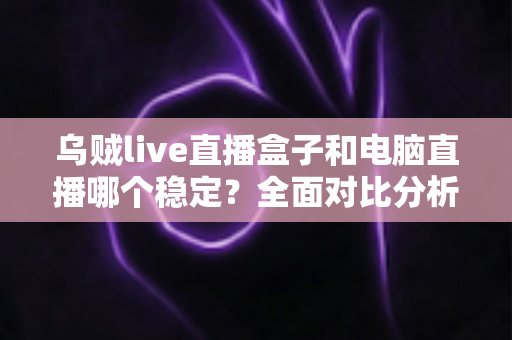 乌贼live直播盒子和电脑直播哪个稳定?全面对比分析与选购指南 乌贼live直播盒子和电脑直播哪个稳定?全面对比分析与选购指南