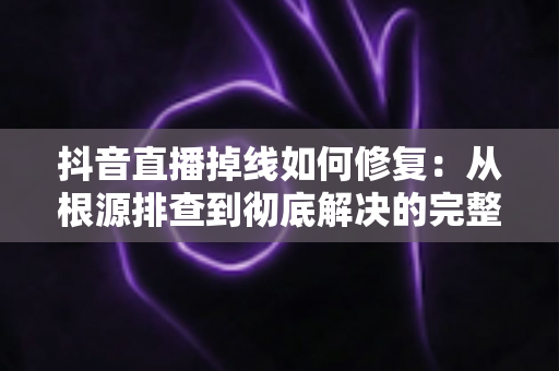 抖音直播掉线如何修复:从根源排查到彻底解决的完整实用指南 抖音直播掉线如何修复:从根源排查到彻底解决的完整实用指南