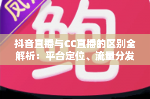 抖音直播与CC直播的区别全解析:平台定位、流量分发与变现模式一读即懂的深度对比指南 抖音直播与CC直播的区别全解析:平台定位、流量分发与变现模式一读即懂的深度对比指南