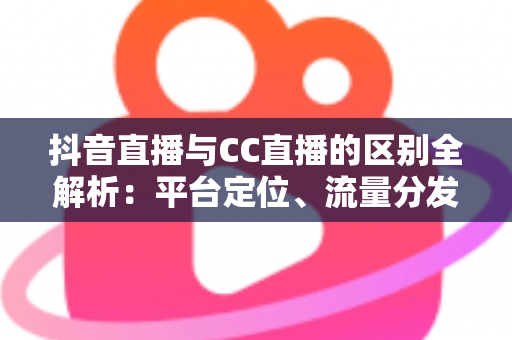 抖音直播与CC直播的区别全解析:平台定位、流量分发与变现模式一读即懂的深度对比指南 抖音直播与CC直播的区别全解析:平台定位、流量分发与变现模式一读即懂的深度对比指南