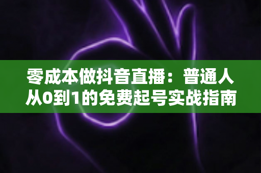 零成本做抖音直播:普通人从0到1的免费起号实战指南 零成本做抖音直播:普通人从0到1的免费起号实战指南