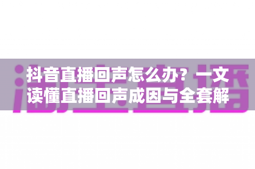 抖音直播回声怎么办?一文读懂直播回声成因与全套解决方案,让直播间音质瞬间清晰 抖音直播回声怎么办?一文读懂直播回声成因与全套解决方案,让直播间音质瞬间清晰