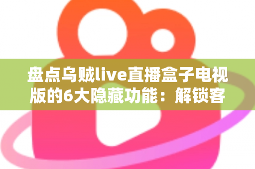 盘点乌贼live直播盒子电视版的6大隐藏功能:解锁客厅大屏的正确使用姿势 盘点乌贼live直播盒子电视版的6大隐藏功能:解锁客厅大屏的正确使用姿势