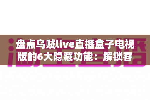 盘点乌贼live直播盒子电视版的6大隐藏功能:解锁客厅大屏的正确使用姿势 盘点乌贼live直播盒子电视版的6大隐藏功能:解锁客厅大屏的正确使用姿势
