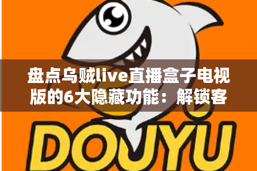 盘点乌贼live直播盒子电视版的6大隐藏功能：解锁客厅大屏的正确使用姿势