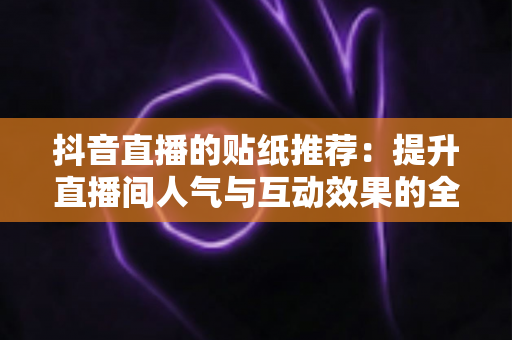 抖音直播的贴纸推荐:提升直播间人气与互动效果的全方位实用指南 抖音直播的贴纸推荐:提升直播间人气与互动效果的全方位实用指南