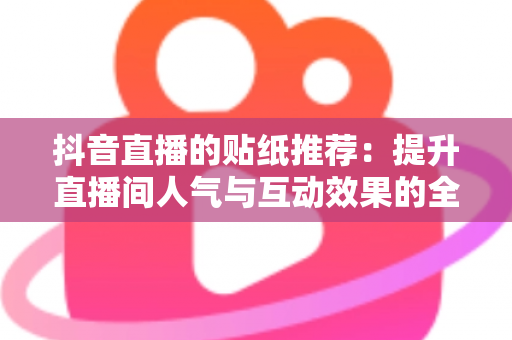 抖音直播的贴纸推荐:提升直播间人气与互动效果的全方位实用指南 抖音直播的贴纸推荐:提升直播间人气与互动效果的全方位实用指南