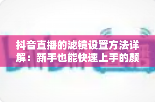 抖音直播的滤镜设置方法详解：新手也能快速上手的颜值提升指南