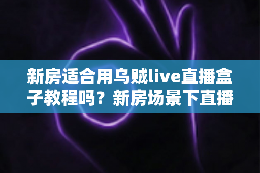 新房适合用乌贼live直播盒子教程吗？新房场景下直播盒子安装使用全解析