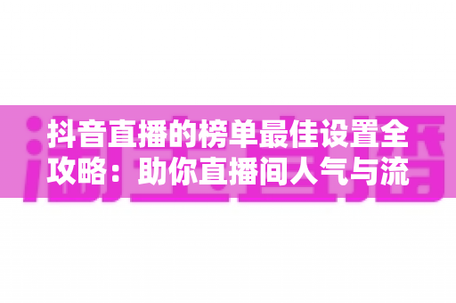 抖音直播的榜单最佳设置全攻略:助你直播间人气与流量双丰收的实战指南 抖音直播的榜单最佳设置全攻略:助你直播间人气与流量双丰收的实战指南
