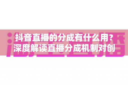 抖音直播的分成有什么用?深度解读直播分成机制对创作者与平台的真正价值 抖音直播的分成有什么用?深度解读直播分成机制对创作者与平台的真正价值