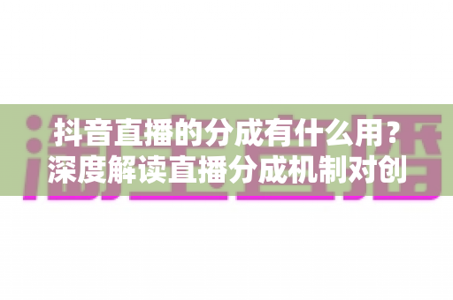 抖音直播的分成有什么用?深度解读直播分成机制对创作者与平台的真正价值 抖音直播的分成有什么用?深度解读直播分成机制对创作者与平台的真正价值