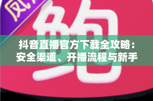 抖音直播官方下载全攻略:安全渠道、开播流程与新手涨粉技巧一文讲透 抖音直播官方下载全攻略:安全渠道、开播流程与新手涨粉技巧一文讲透