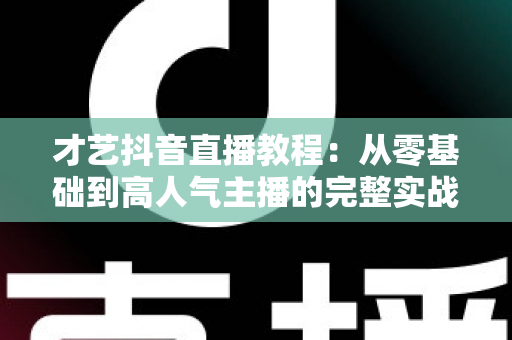 才艺抖音直播教程：从零基础到高人气主播的完整实战指南