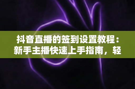 抖音直播的签到设置教程:新手主播快速上手指南,轻松提升直播间互动率与粉丝粘性 抖音直播的签到设置教程:新手主播快速上手指南,轻松提升直播间互动率与粉丝粘性