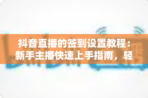 抖音直播的签到设置教程：新手主播快速上手指南，轻松提升直播间互动率与粉丝粘性