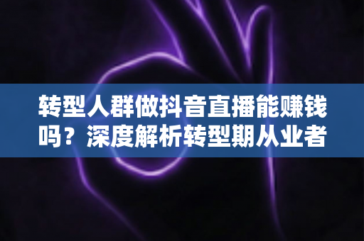 转型人群做抖音直播能赚钱吗？深度解析转型期从业者直播变现的真实路径与实操指南